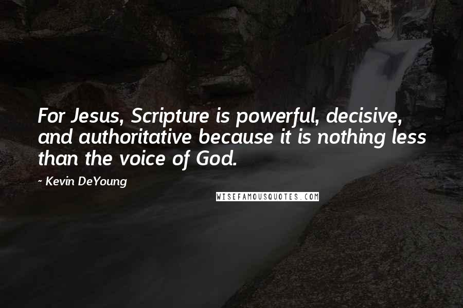 Kevin DeYoung quotes: For Jesus, Scripture is powerful, decisive, and authoritative because it is nothing less than the voice of God.