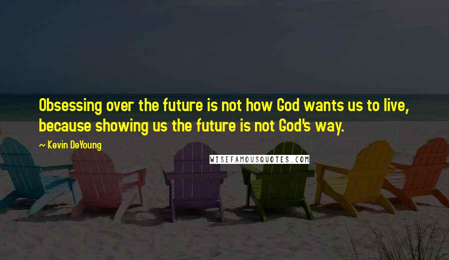 Kevin DeYoung quotes: Obsessing over the future is not how God wants us to live, because showing us the future is not God's way.