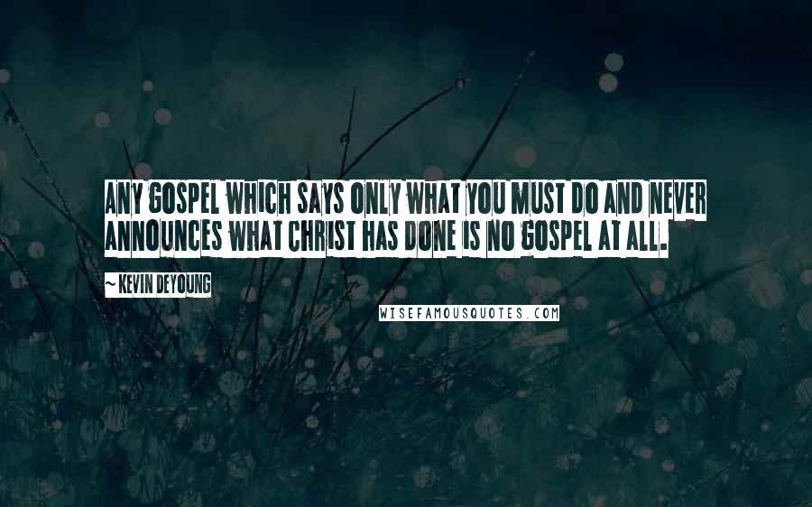 Kevin DeYoung quotes: Any gospel which says only what you must do and never announces what Christ has done is no gospel at all.