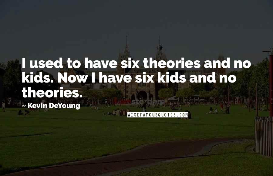 Kevin DeYoung quotes: I used to have six theories and no kids. Now I have six kids and no theories.