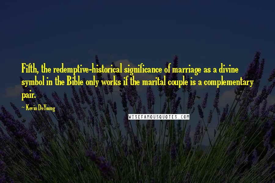 Kevin DeYoung quotes: Fifth, the redemptive-historical significance of marriage as a divine symbol in the Bible only works if the marital couple is a complementary pair.