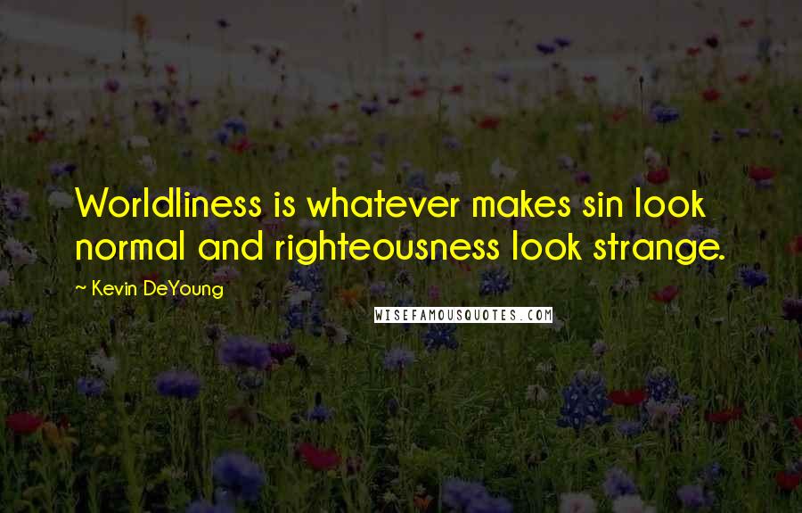 Kevin DeYoung quotes: Worldliness is whatever makes sin look normal and righteousness look strange.