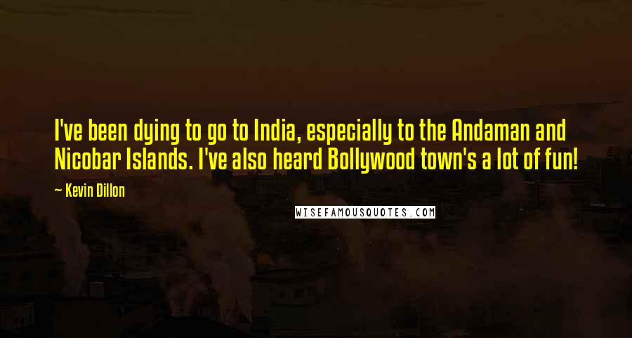 Kevin Dillon quotes: I've been dying to go to India, especially to the Andaman and Nicobar Islands. I've also heard Bollywood town's a lot of fun! Kevin Dillon quotes: I've been dying to go to India, especially to the Andaman and Nicobar Islands. I've also heard Bollywood town's a lot of fun!