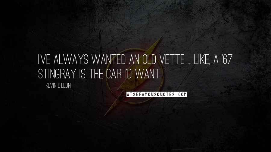 Kevin Dillon quotes: I've always wanted an old Vette ... like, a '67 Stingray is the car I'd want.