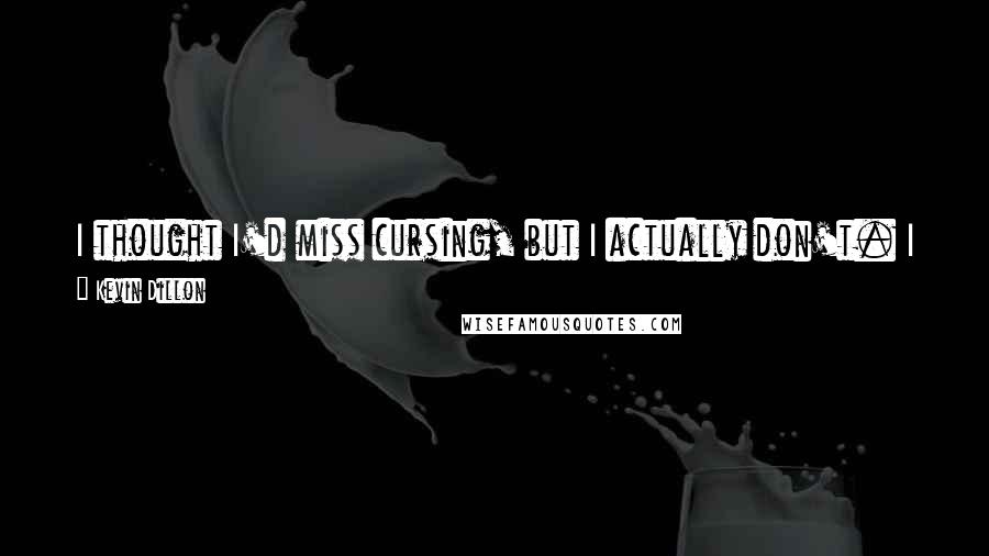 Kevin Dillon quotes: I thought I'd miss cursing, but I actually don't. I still feel like I can get my point across without real harsh language.