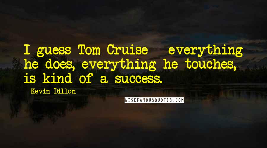 Kevin Dillon quotes: I guess Tom Cruise - everything he does, everything he touches, is kind of a success.