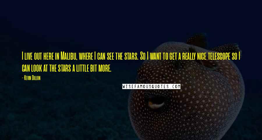 Kevin Dillon quotes: I live out here in Malibu, where I can see the stars. So I want to get a really nice telescope so I can look at the stars a little Kevin Dillon quotes: I live out here in Malibu, where I can see the stars. So I want to get a really nice telescope so I can look at the stars a little