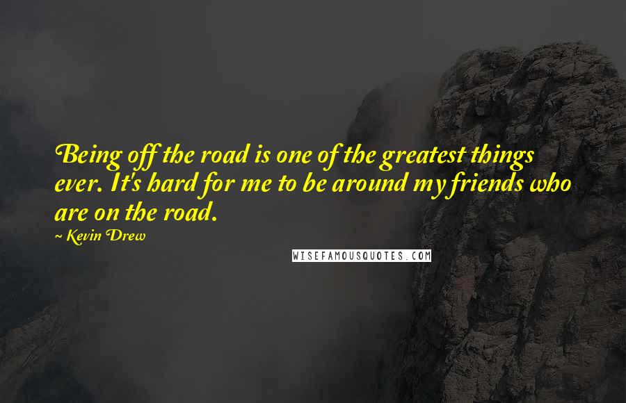 Kevin Drew quotes: Being off the road is one of the greatest things ever. It's hard for me to be around my friends who are on the road.