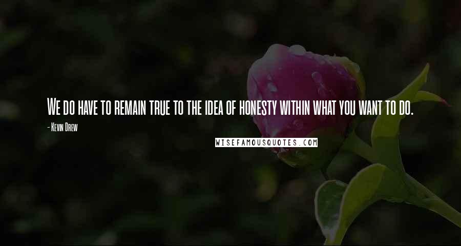 Kevin Drew quotes: We do have to remain true to the idea of honesty within what you want to do.