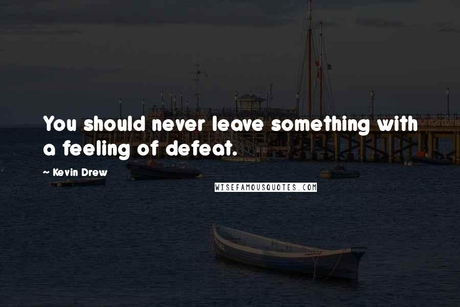 Kevin Drew quotes: You should never leave something with a feeling of defeat.
