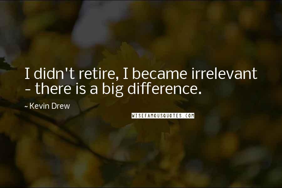 Kevin Drew quotes: I didn't retire, I became irrelevant - there is a big difference.