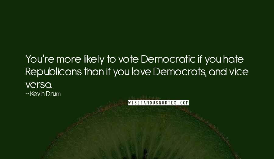 Kevin Drum quotes: You're more likely to vote Democratic if you hate Republicans than if you love Democrats, and vice versa. Kevin Drum quotes: You're more likely to vote Democratic if you hate Republicans than if you love Democrats, and vice versa.
