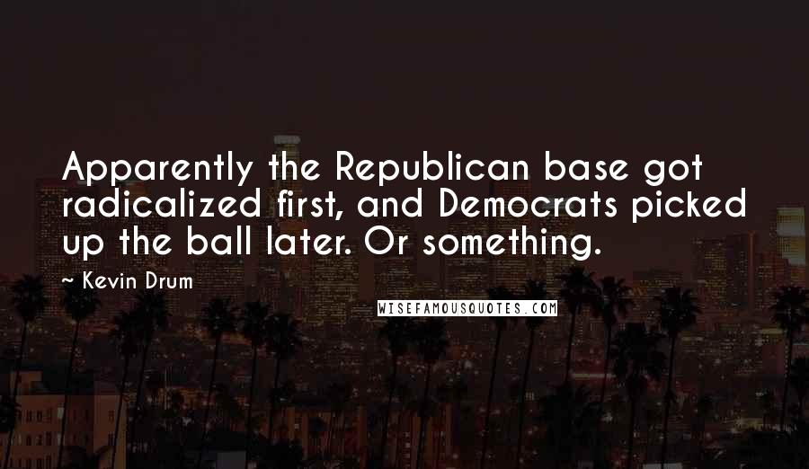 Kevin Drum quotes: Apparently the Republican base got radicalized first, and Democrats picked up the ball later. Or something. Kevin Drum quotes: Apparently the Republican base got radicalized first, and Democrats picked up the ball later. Or something.