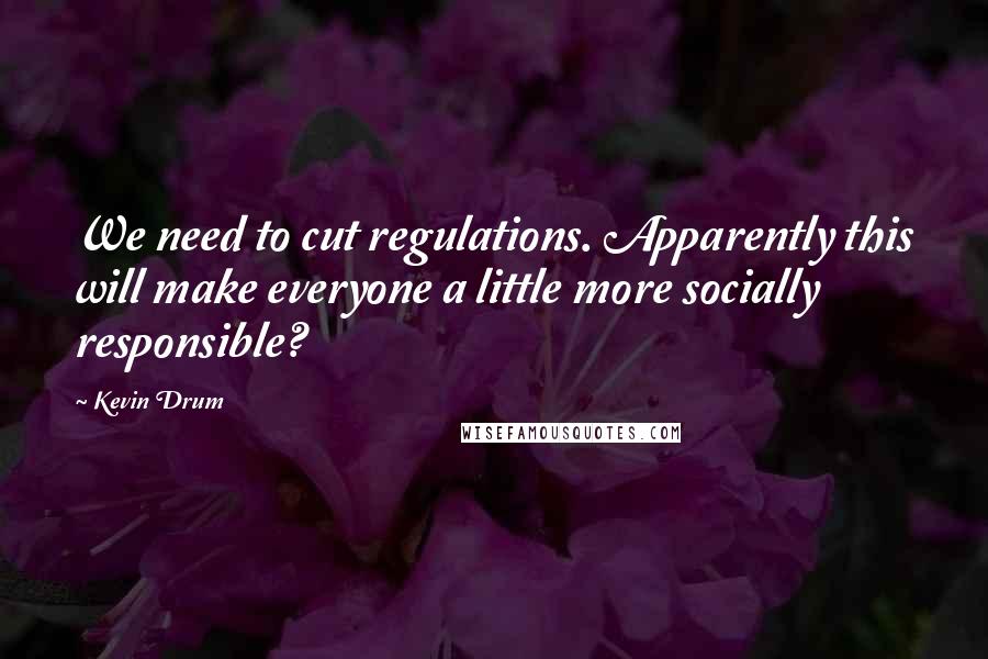 Kevin Drum quotes: We need to cut regulations. Apparently this will make everyone a little more socially responsible?
