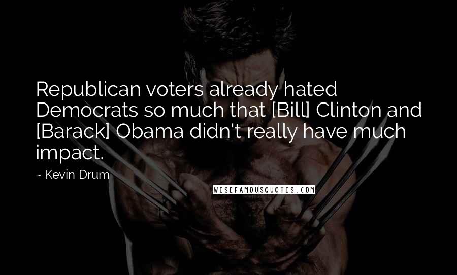 Kevin Drum quotes: Republican voters already hated Democrats so much that [Bill] Clinton and [Barack] Obama didn't really have much impact.