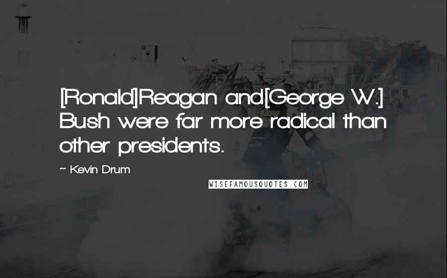 Kevin Drum quotes: [Ronald]Reagan and[George W.] Bush were far more radical than other presidents.