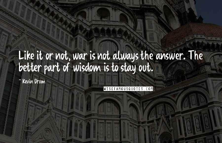 Kevin Drum quotes: Like it or not, war is not always the answer. The better part of wisdom is to stay out.