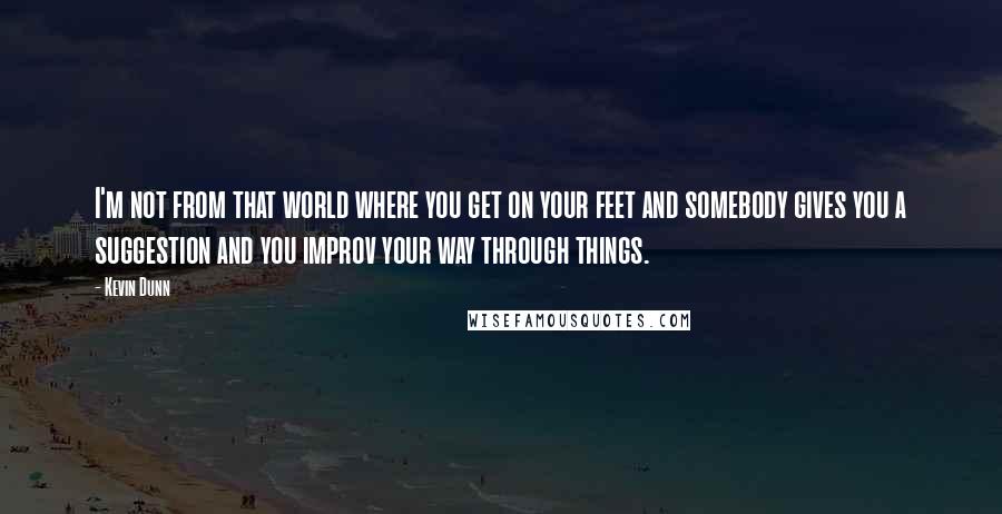 Kevin Dunn quotes: I'm not from that world where you get on your feet and somebody gives you a suggestion and you improv your way through things.