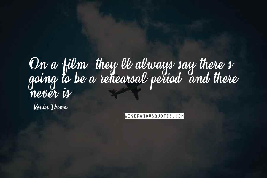 Kevin Dunn quotes: On a film, they'll always say there's going to be a rehearsal period, and there never is.