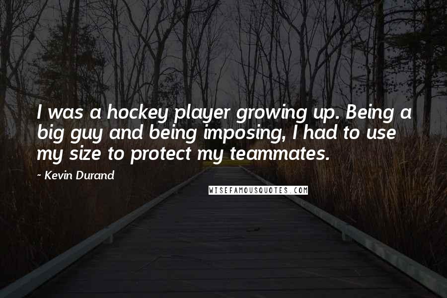 Kevin Durand quotes: I was a hockey player growing up. Being a big guy and being imposing, I had to use my size to protect my teammates.