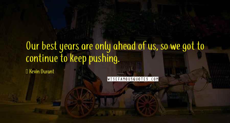 Kevin Durant quotes: Our best years are only ahead of us, so we got to continue to keep pushing.