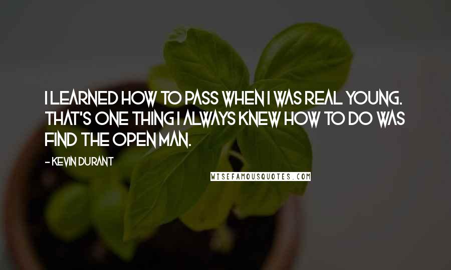 Kevin Durant quotes: I learned how to pass when I was real young. That's one thing I always knew how to do was find the open man. Kevin Durant quotes: I learned how to pass when I was real young. That's one thing I always knew how to do was find the open man.