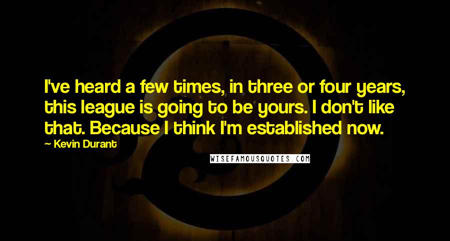 Kevin Durant quotes: I've heard a few times, in three or four years, this league is going to be yours. I don't like that. Because I think I'm established now. Kevin Durant quotes: I've heard a few times, in three or four years, this league is going to be yours. I don't like that. Because I think I'm established now.