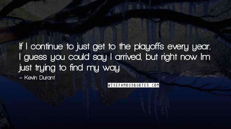 Kevin Durant quotes: If I continue to just get to the playoffs every year, I guess you could say I arrived, but right now I'm just trying to find my way. Kevin Durant quotes: If I continue to just get to the playoffs every year, I guess you could say I arrived, but right now I'm just trying to find my way.