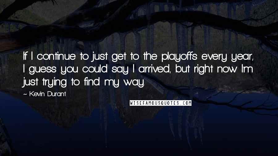 Kevin Durant quotes: If I continue to just get to the playoffs every year, I guess you could say I arrived, but right now I'm just trying to find my way.