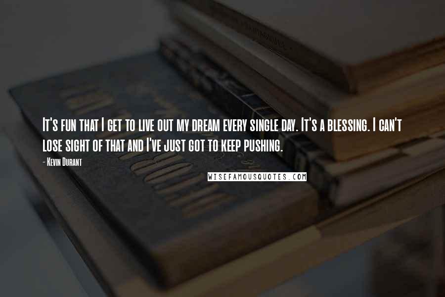 Kevin Durant quotes: It's fun that I get to live out my dream every single day. It's a blessing. I can't lose sight of that and I've just got to keep pushing.