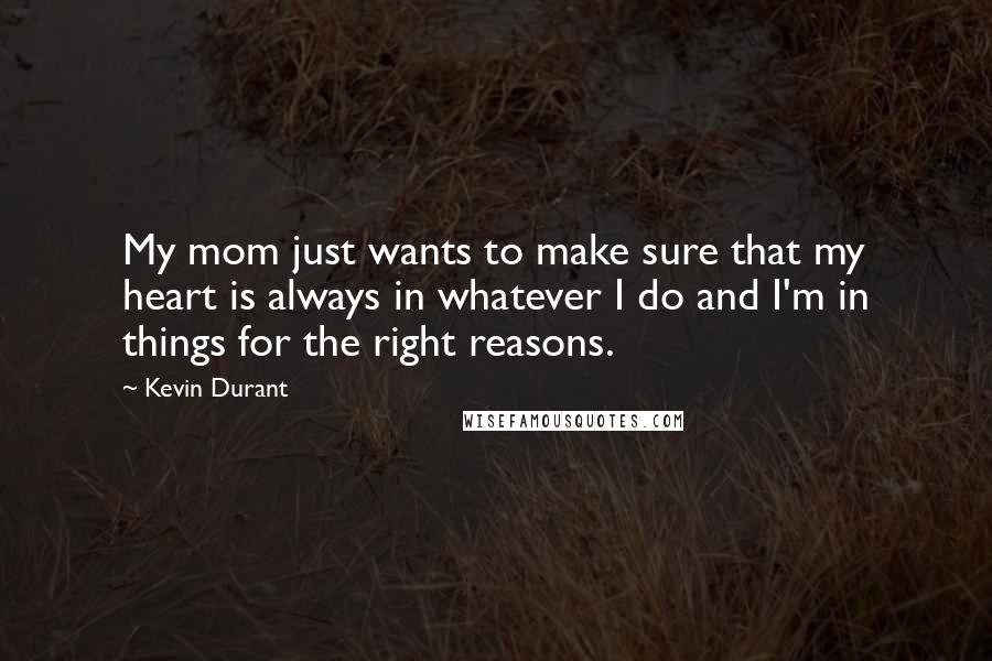 Kevin Durant quotes: My mom just wants to make sure that my heart is always in whatever I do and I'm in things for the right reasons. Kevin Durant quotes: My mom just wants to make sure that my heart is always in whatever I do and I'm in things for the right reasons.