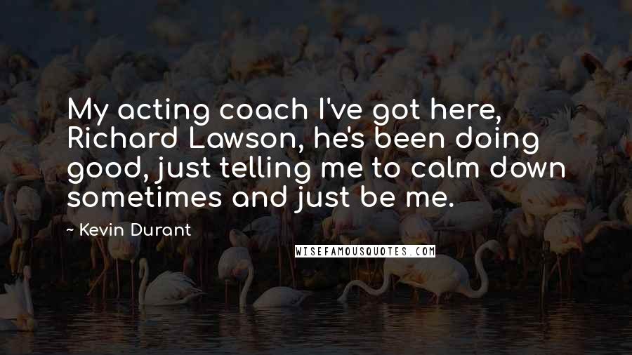 Kevin Durant quotes: My acting coach I've got here, Richard Lawson, he's been doing good, just telling me to calm down sometimes and just be me.