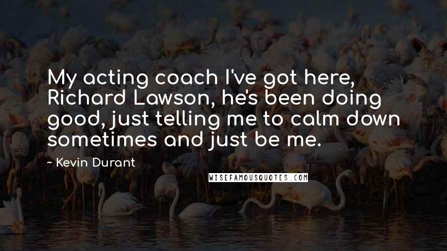 Kevin Durant quotes: My acting coach I've got here, Richard Lawson, he's been doing good, just telling me to calm down sometimes and just be me. Kevin Durant quotes: My acting coach I've got here, Richard Lawson, he's been doing good, just telling me to calm down sometimes and just be me.