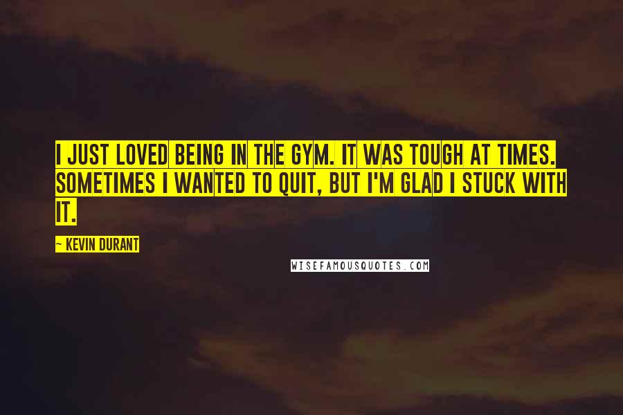Kevin Durant quotes: I just loved being in the gym. It was tough at times. Sometimes I wanted to quit, but I'm glad I stuck with it. Kevin Durant quotes: I just loved being in the gym. It was tough at times. Sometimes I wanted to quit, but I'm glad I stuck with it.