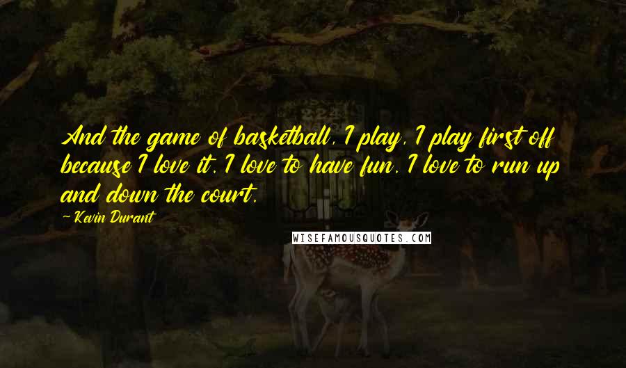Kevin Durant quotes: And the game of basketball, I play, I play first off because I love it. I love to have fun. I love to run up and down the court.