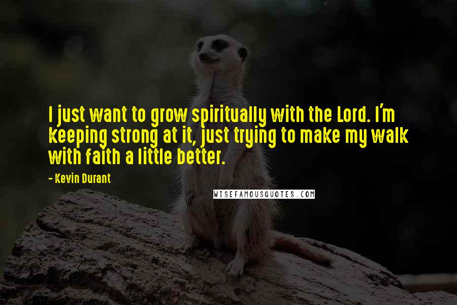 Kevin Durant quotes: I just want to grow spiritually with the Lord. I'm keeping strong at it, just trying to make my walk with faith a little better.