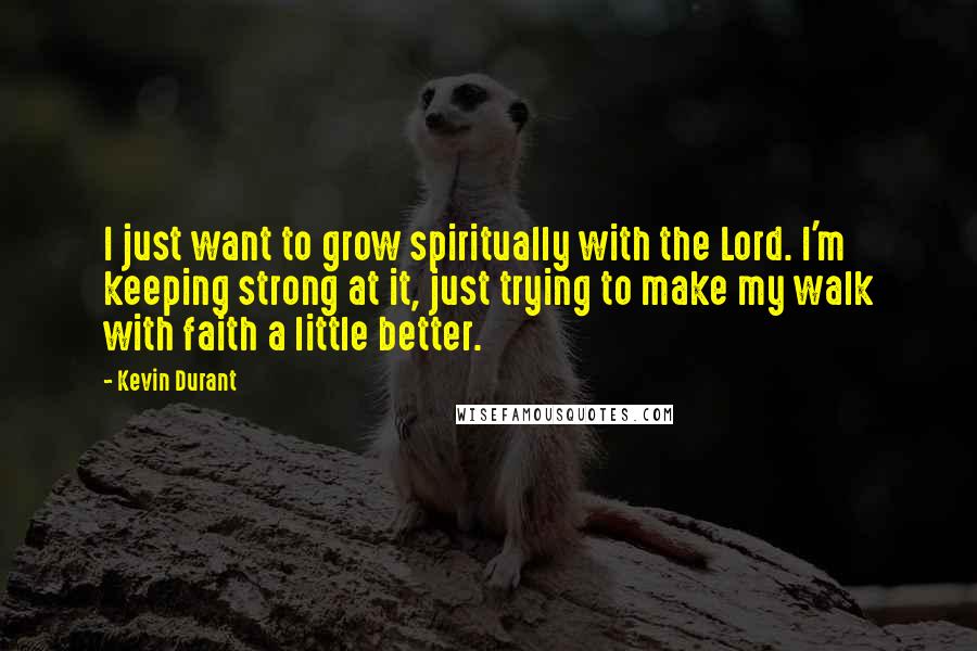 Kevin Durant quotes: I just want to grow spiritually with the Lord. I'm keeping strong at it, just trying to make my walk with faith a little better. Kevin Durant quotes: I just want to grow spiritually with the Lord. I'm keeping strong at it, just trying to make my walk with faith a little better.