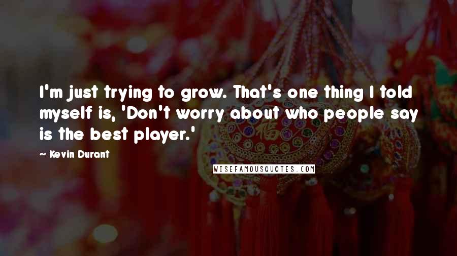 Kevin Durant quotes: I'm just trying to grow. That's one thing I told myself is, 'Don't worry about who people say is the best player.' Kevin Durant quotes: I'm just trying to grow. That's one thing I told myself is, 'Don't worry about who people say is the best player.'