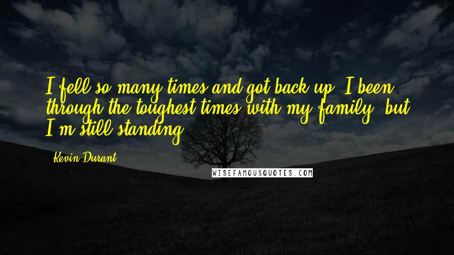 Kevin Durant quotes: I fell so many times and got back up. I been through the toughest times with my family, but I'm still standing. Kevin Durant quotes: I fell so many times and got back up. I been through the toughest times with my family, but I'm still standing.