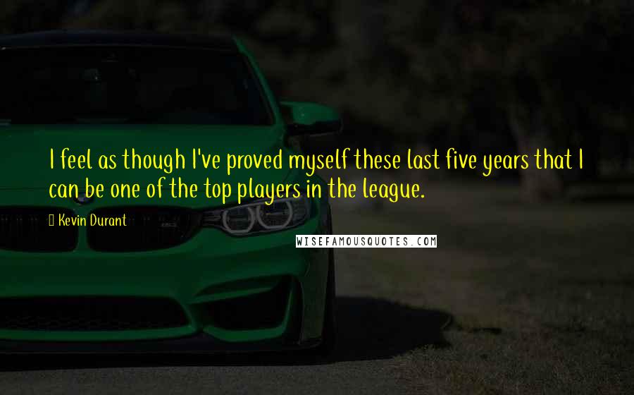 Kevin Durant quotes: I feel as though I've proved myself these last five years that I can be one of the top players in the league.