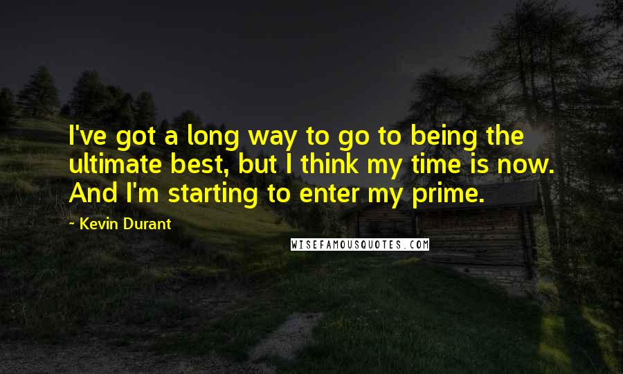 Kevin Durant quotes: I've got a long way to go to being the ultimate best, but I think my time is now. And I'm starting to enter my prime.