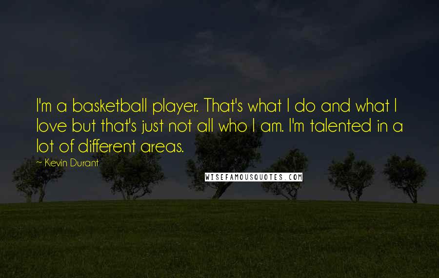 Kevin Durant quotes: I'm a basketball player. That's what I do and what I love but that's just not all who I am. I'm talented in a lot of different areas.