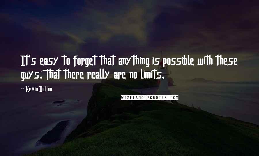 Kevin Dutton quotes: It's easy to forget that anything is possible with these guys. That there really are no limits.