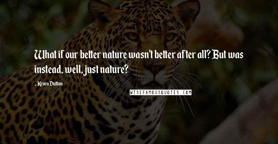 Kevin Dutton quotes: What if our better nature wasn't better after all? But was instead, well, just nature?