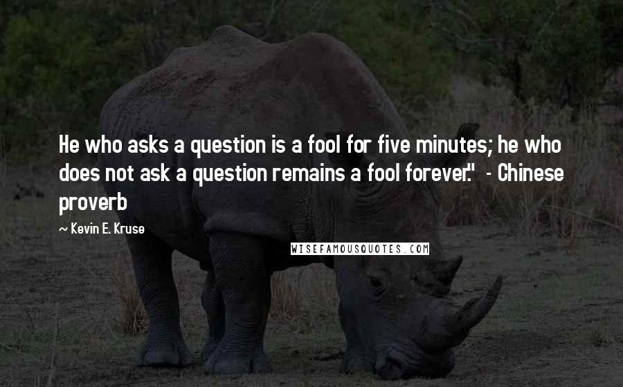 Kevin E. Kruse quotes: He who asks a question is a fool for five minutes; he who does not ask a question remains a fool forever." - Chinese proverb