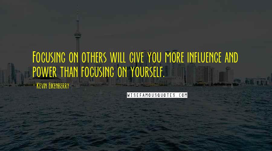 Kevin Eikenberry quotes: Focusing on others will give you more influence and power than focusing on yourself.