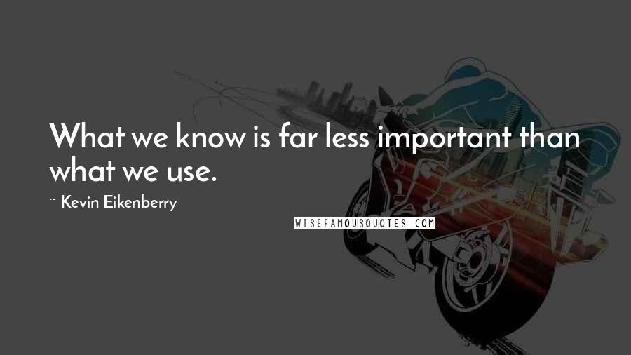 Kevin Eikenberry quotes: What we know is far less important than what we use.