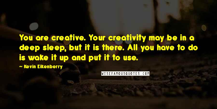 Kevin Eikenberry quotes: You are creative. Your creativity may be in a deep sleep, but it is there. All you have to do is wake it up and put it to use.