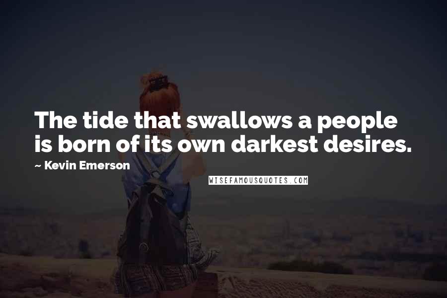 Kevin Emerson quotes: The tide that swallows a people is born of its own darkest desires.