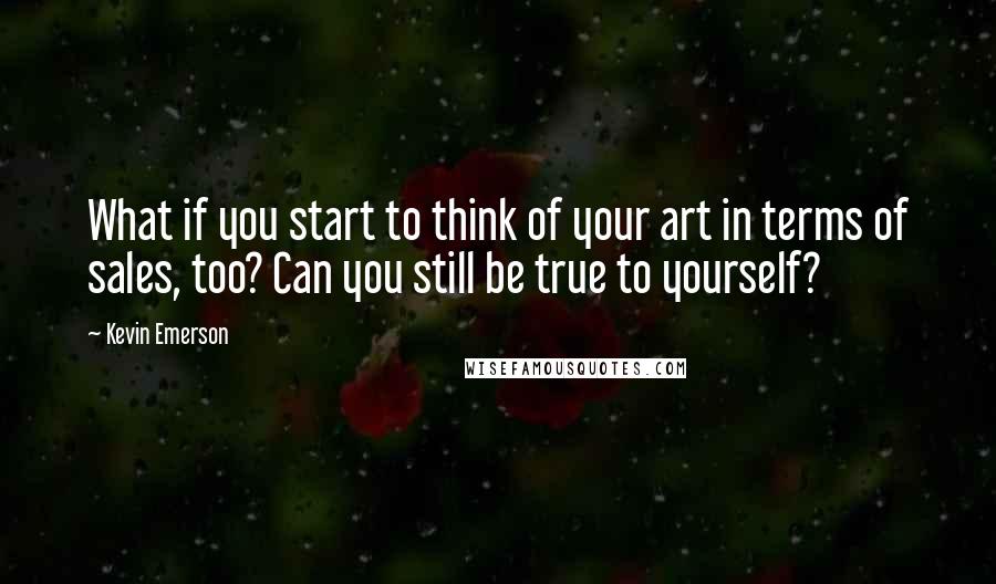 Kevin Emerson quotes: What if you start to think of your art in terms of sales, too? Can you still be true to yourself?
